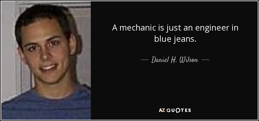 A mechanic is just an engineer in blue jeans. - Daniel H. Wilson