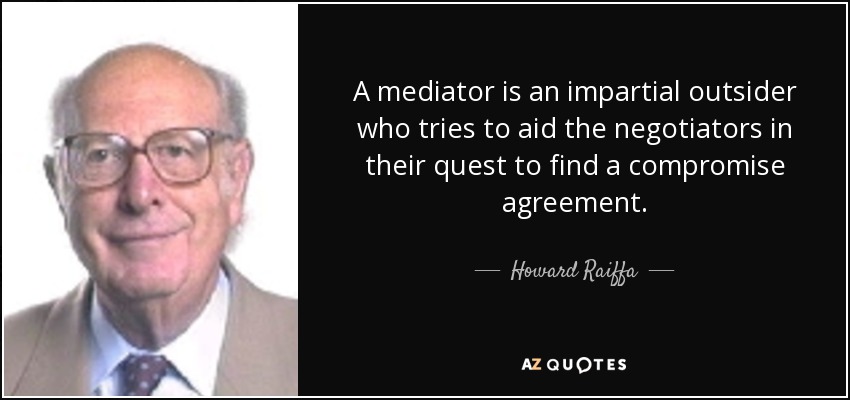 A mediator is an impartial outsider who tries to aid the negotiators in their quest to find a compromise agreement. - Howard Raiffa