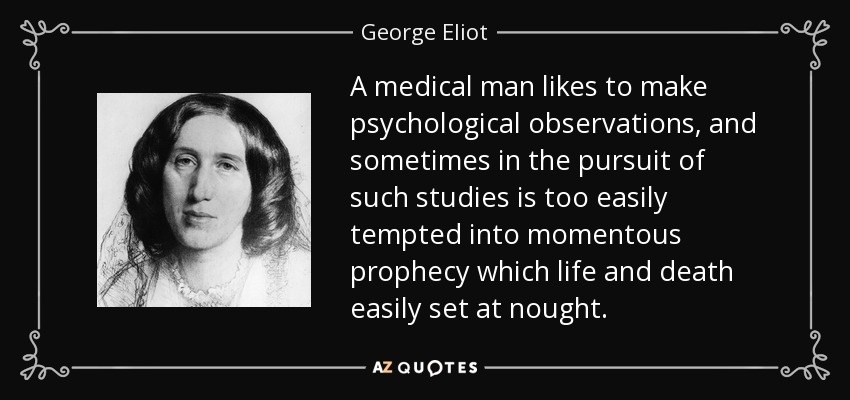 A medical man likes to make psychological observations, and sometimes in the pursuit of such studies is too easily tempted into momentous prophecy which life and death easily set at nought. - George Eliot