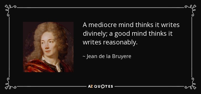 A mediocre mind thinks it writes divinely; a good mind thinks it writes reasonably. - Jean de la Bruyere