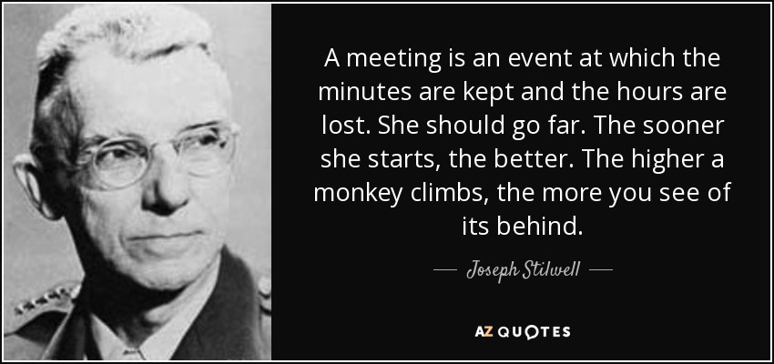 A meeting is an event at which the minutes are kept and the hours are lost. She should go far. The sooner she starts, the better. The higher a monkey climbs, the more you see of its behind. - Joseph Stilwell
