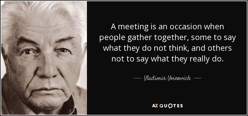 A meeting is an occasion when people gather together, some to say what they do not think, and others not to say what they really do. - Vladimir Voinovich