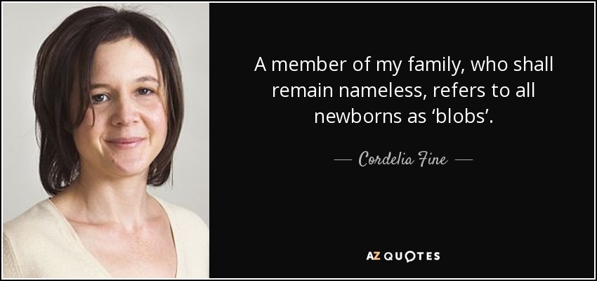 A member of my family, who shall remain nameless, refers to all newborns as ‘blobs’. - Cordelia Fine