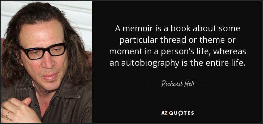 A memoir is a book about some particular thread or theme or moment in a person's life, whereas an autobiography is the entire life. - Richard Hell