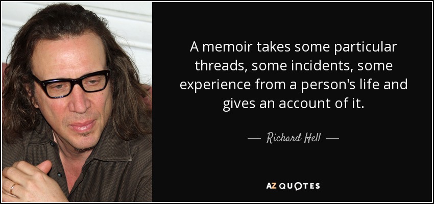 A memoir takes some particular threads, some incidents, some experience from a person's life and gives an account of it. - Richard Hell