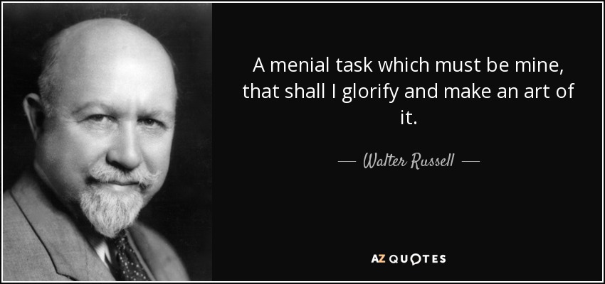 A menial task which must be mine, that shall I glorify and make an art of it. - Walter Russell