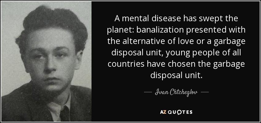 A mental disease has swept the planet: banalization presented with the alternative of love or a garbage disposal unit, young people of all countries have chosen the garbage disposal unit. - Ivan Chtcheglov