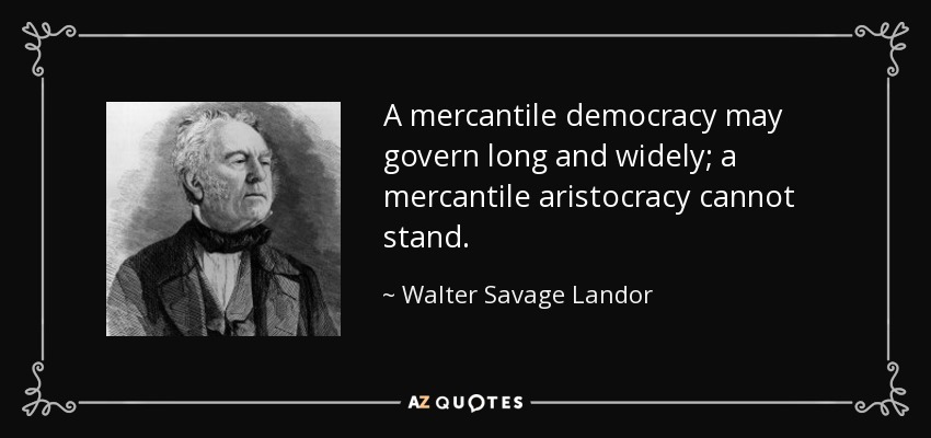 A mercantile democracy may govern long and widely; a mercantile aristocracy cannot stand. - Walter Savage Landor