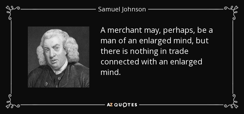 A merchant may, perhaps, be a man of an enlarged mind, but there is nothing in trade connected with an enlarged mind. - Samuel Johnson
