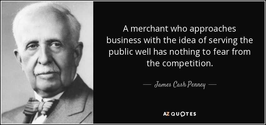 A merchant who approaches business with the idea of serving the public well has nothing to fear from the competition. - James Cash Penney