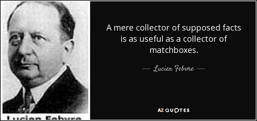 A mere collector of supposed facts is as useful as a collector of matchboxes. - Lucien Febvre