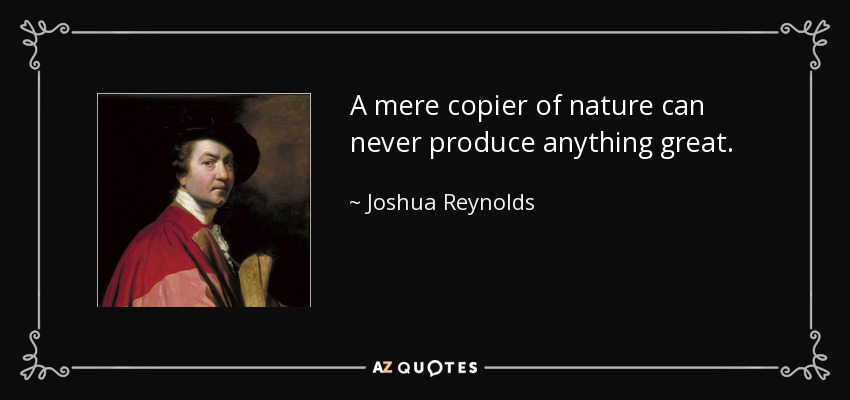 A mere copier of nature can never produce anything great. - Joshua Reynolds