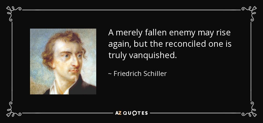 A merely fallen enemy may rise again, but the reconciled one is truly vanquished. - Friedrich Schiller