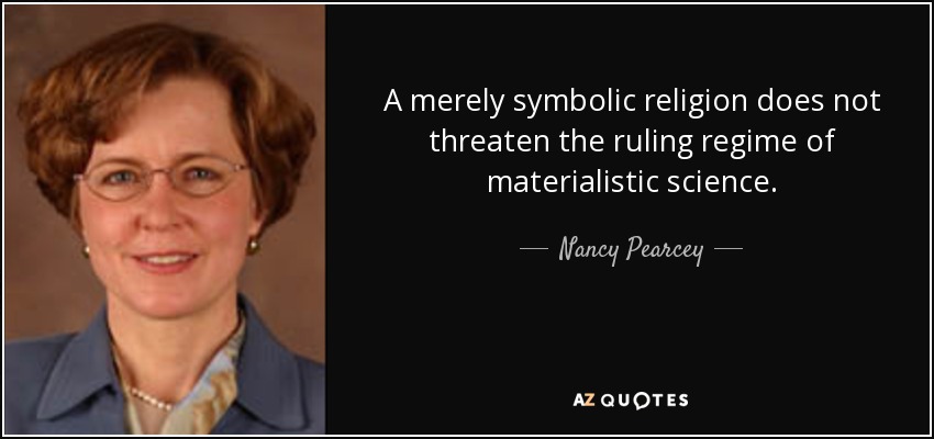 A merely symbolic religion does not threaten the ruling regime of materialistic science. - Nancy Pearcey