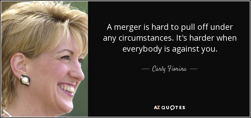 A merger is hard to pull off under any circumstances. It's harder when everybody is against you. - Carly Fiorina