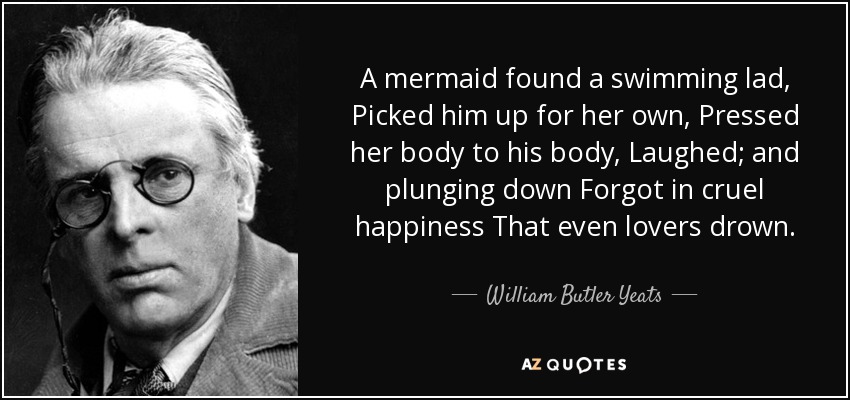 A mermaid found a swimming lad, Picked him up for her own, Pressed her body to his body, Laughed; and plunging down Forgot in cruel happiness That even lovers drown. - William Butler Yeats