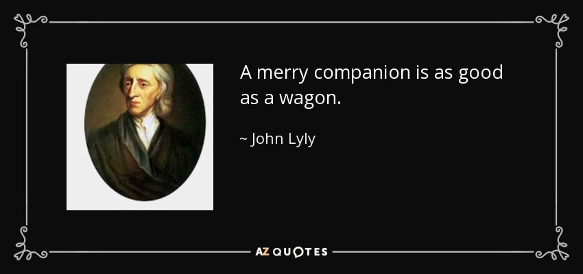 A merry companion is as good as a wagon. - John Lyly