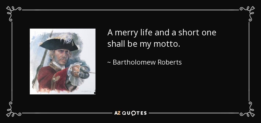 A merry life and a short one shall be my motto. - Bartholomew Roberts