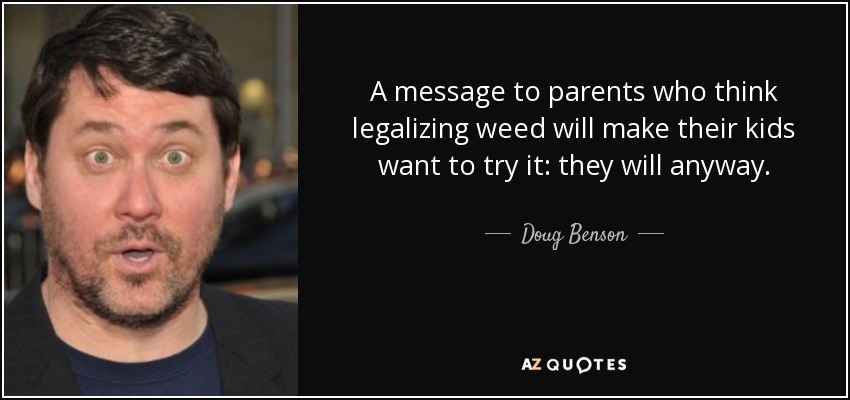 A message to parents who think legalizing weed will make their kids want to try it: they will anyway. - Doug Benson