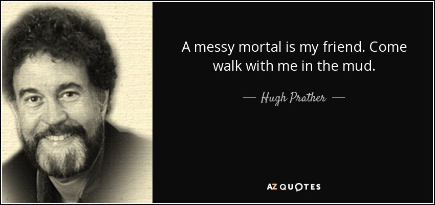 A messy mortal is my friend. Come walk with me in the mud. - Hugh Prather