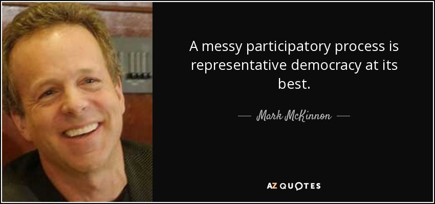 A messy participatory process is representative democracy at its best. - Mark McKinnon