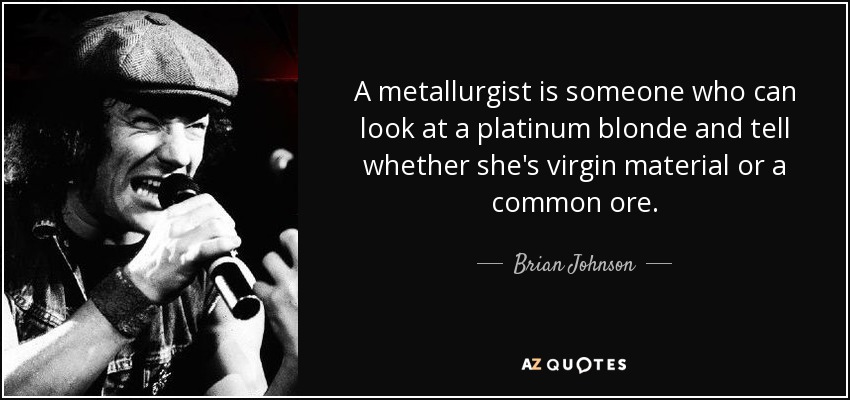 A metallurgist is someone who can look at a platinum blonde and tell whether she's virgin material or a common ore. - Brian Johnson