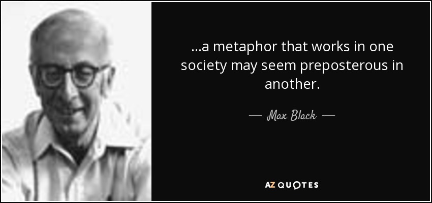 ...a metaphor that works in one society may seem preposterous in another. - Max Black