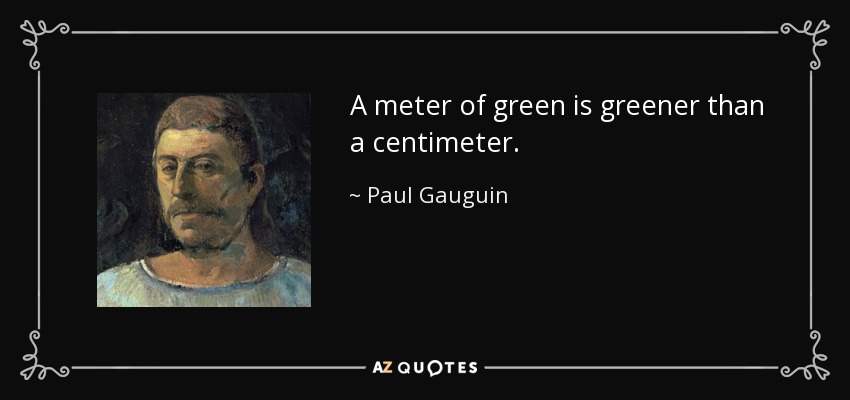 A meter of green is greener than a centimeter. - Paul Gauguin