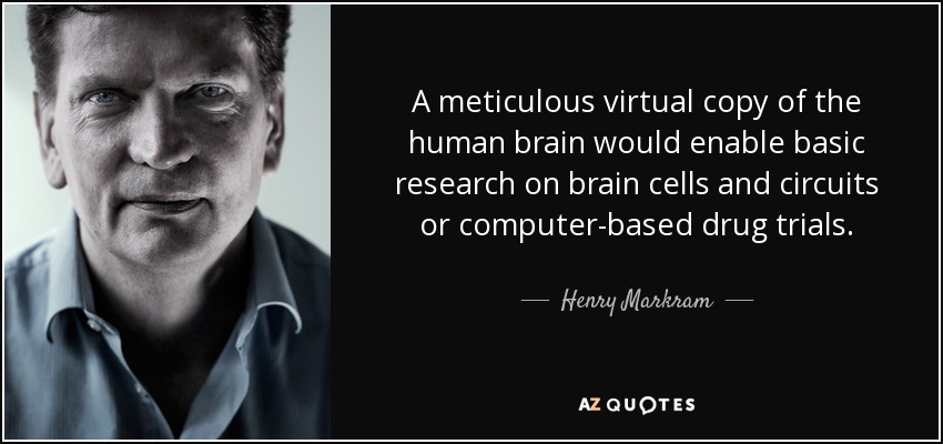 A meticulous virtual copy of the human brain would enable basic research on brain cells and circuits or computer-based drug trials. - Henry Markram