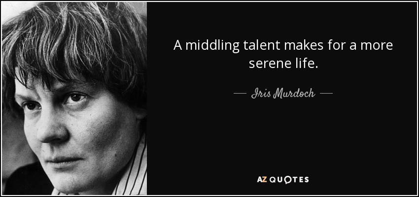 A middling talent makes for a more serene life. - Iris Murdoch