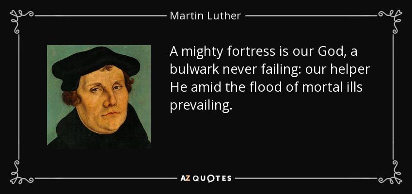 A mighty fortress is our God, a bulwark never failing: our helper He amid the flood of mortal ills prevailing. - Martin Luther