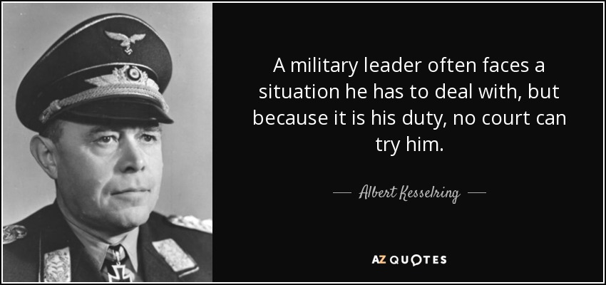 A military leader often faces a situation he has to deal with, but because it is his duty, no court can try him. - Albert Kesselring