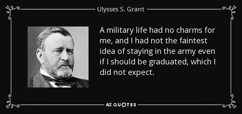 A military life had no charms for me, and I had not the faintest idea of staying in the army even if I should be graduated, which I did not expect. - Ulysses S. Grant