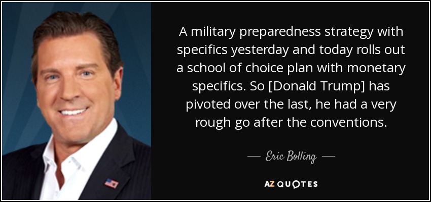A military preparedness strategy with specifics yesterday and today rolls out a school of choice plan with monetary specifics. So [Donald Trump] has pivoted over the last, he had a very rough go after the conventions. - Eric Bolling
