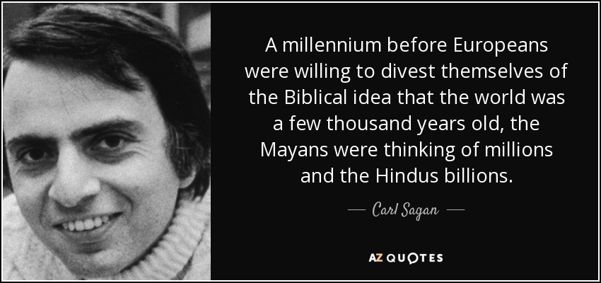 A millennium before Europeans were willing to divest themselves of the Biblical idea that the world was a few thousand years old, the Mayans were thinking of millions and the Hindus billions. - Carl Sagan