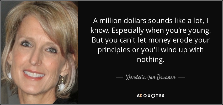 A million dollars sounds like a lot, I know. Especially when you're young. But you can't let money erode your principles or you'll wind up with nothing. - Wendelin Van Draanen