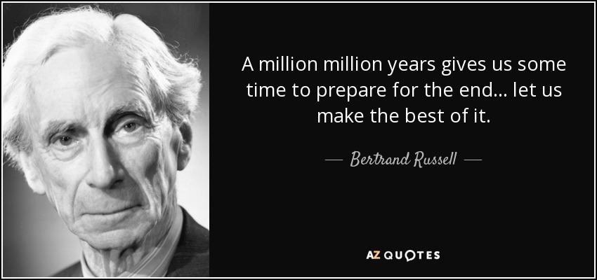 A million million years gives us some time to prepare for the end . . . let us make the best of it. - Bertrand Russell