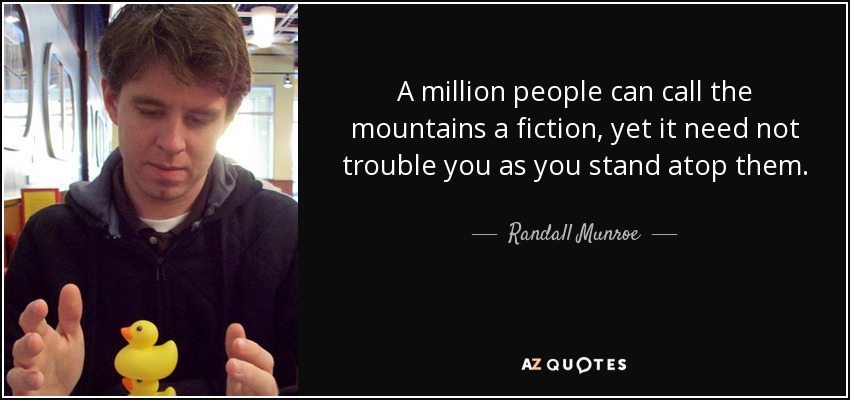 A million people can call the mountains a fiction, yet it need not trouble you as you stand atop them. - Randall Munroe