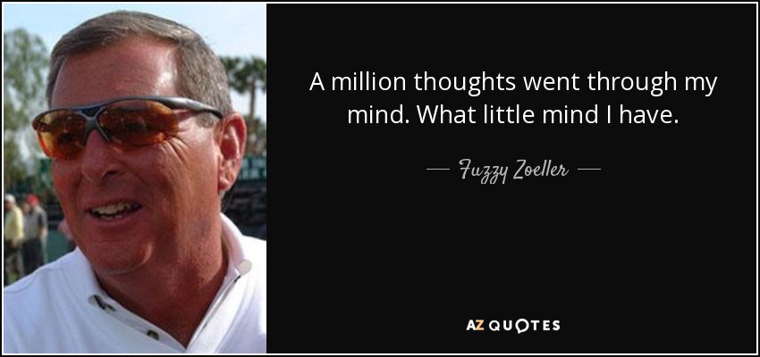 A million thoughts went through my mind. What little mind I have. - Fuzzy Zoeller