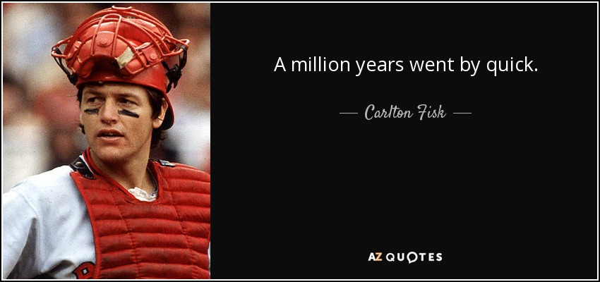 A million years went by quick. - Carlton Fisk