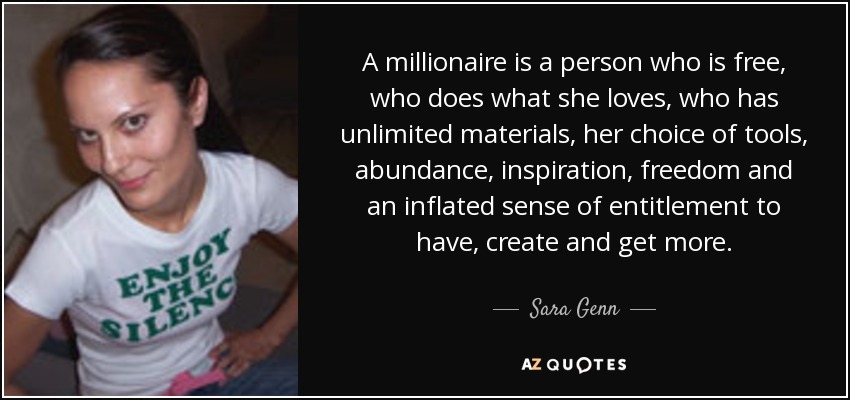 A millionaire is a person who is free, who does what she loves, who has unlimited materials, her choice of tools, abundance, inspiration, freedom and an inflated sense of entitlement to have, create and get more. - Sara Genn