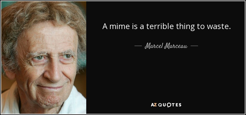 A mime is a terrible thing to waste. - Marcel Marceau