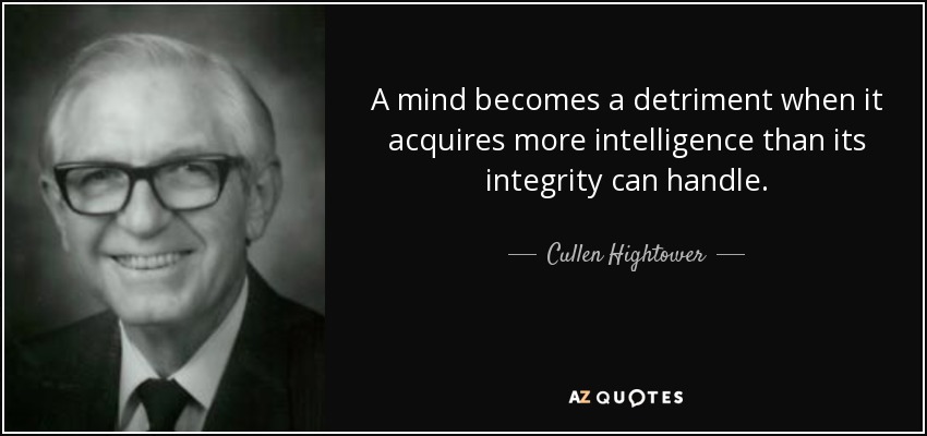 A mind becomes a detriment when it acquires more intelligence than its integrity can handle. - Cullen Hightower