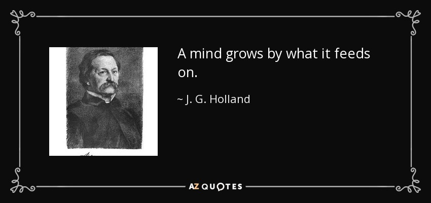 A mind grows by what it feeds on. - J. G. Holland
