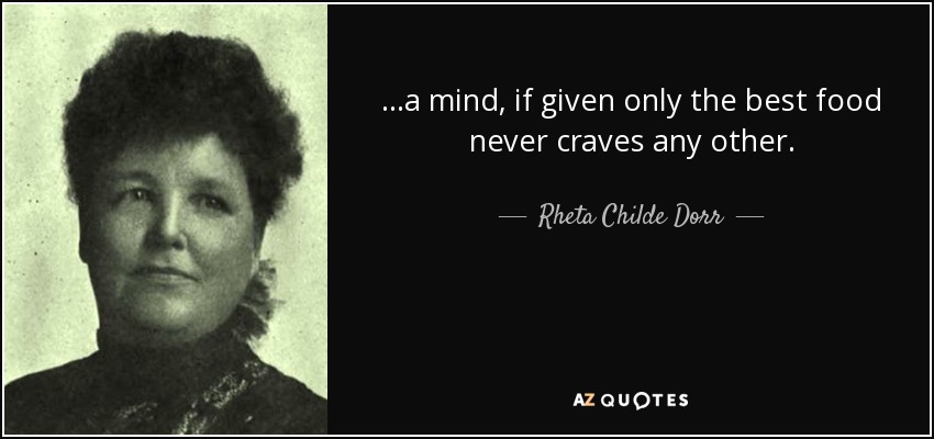 ...a mind, if given only the best food never craves any other. - Rheta Childe Dorr