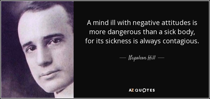A mind ill with negative attitudes is more dangerous than a sick body, for its sickness is always contagious. - Napoleon Hill