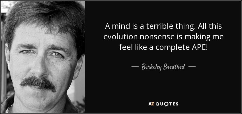 A mind is a terrible thing. All this evolution nonsense is making me feel like a complete APE! - Berkeley Breathed