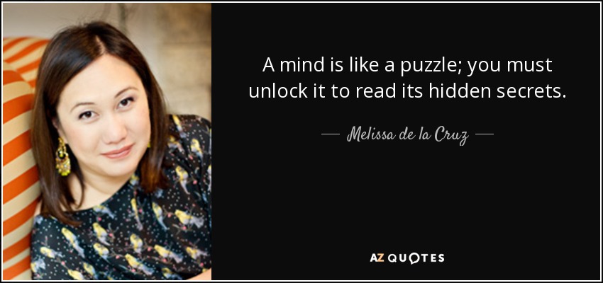 A mind is like a puzzle; you must unlock it to read its hidden secrets. - Melissa de la Cruz