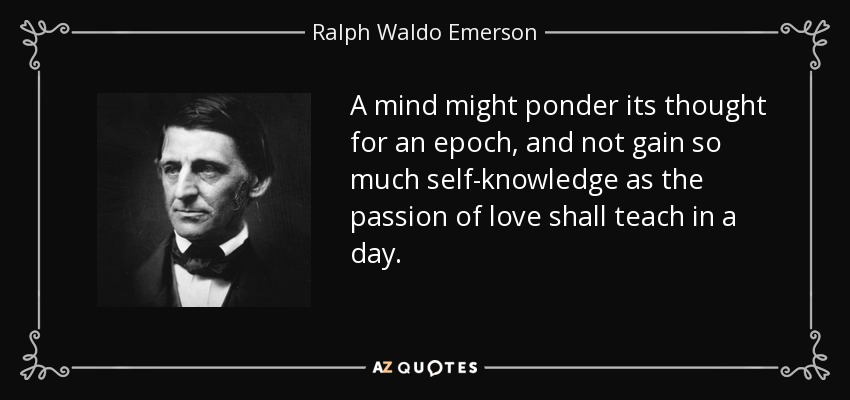 A mind might ponder its thought for an epoch, and not gain so much self-knowledge as the passion of love shall teach in a day. - Ralph Waldo Emerson