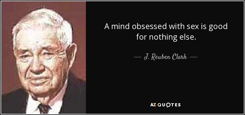 A mind obsessed with sex is good for nothing else. - J. Reuben Clark